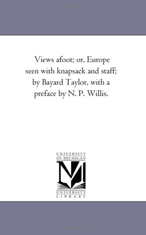 Taylor, Bayard. Views A-Foot; or, Europe Seen With Knapsack and Staff; by Bayard Taylor, With A Preface by N. P. Willis.. Regents of Univ of Mi, Scholarly Publishing Office, 2006.