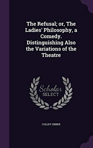 Cibber, Colley. The Refusal; or, The Ladies' Philosophy, a Comedy. Distinguishing Also the Variations of the Theatre. Touchladybirdlucky Studios, 2015.