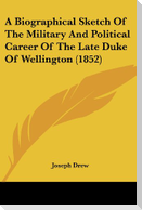 A Biographical Sketch Of The Military And Political Career Of The Late Duke Of Wellington (1852)