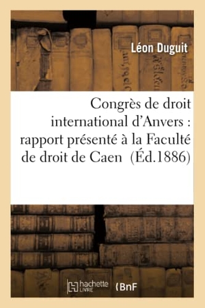 Duguit, Léon. Congrès de droit international d'Anvers - rapport présenté à la Faculté de droit de Caen. Hachette Livre, 2018.