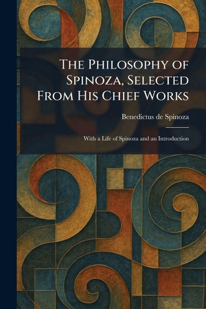 Spinoza, Benedictus De. The Philosophy of Spinoza, Selected From His Chief Works - With a Life of Spinoza and an Introduction. Creative Media Partners, LLC, 2026.