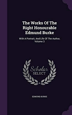 Burke, Edmund. The Works Of The Right Honourable Edmund Burke: With A Portrait, And Life Of The Author, Volume 3. Touchladybirdlucky Studios, 2015.