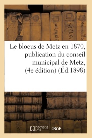 Metz. Le Blocus de Metz En 1870, Publication Du Conseil Municipal de Metz, Quatrième Édition Suivi - de Mémoires Pour La Ville de Metz Dans Les Négociations de Paix Entre La France Et l'Allemagne. Hachette Livre - BNF, 2017.