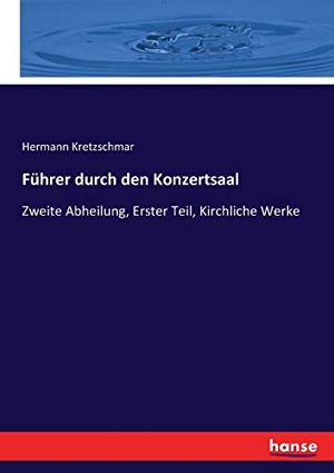 Kretzschmar, Hermann. Führer durch den Konzertsaal - Zweite Abheilung, Erster Teil, Kirchliche Werke. hansebooks, 2017.