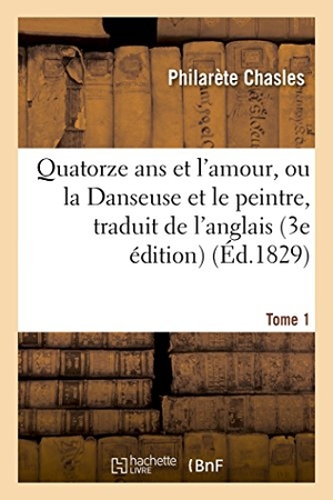 Chasles, Philarète. Quatorze ans et l'amour, ou la Danseuse et le peintre, traduit de l'anglais sur la 3e édition Tome 1. Hachette Livre, 2018.