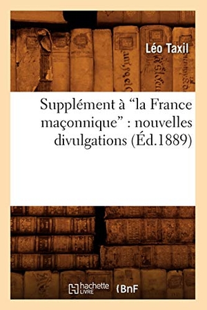 Taxil, Léo. Supplément à la France maçonnique - nouvelles divulgations (Ed.1889). Hachette Livre, 2018.