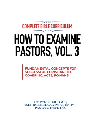 Pryce, Rev. Peter. COMPLETE BIBLE CURRICULUM - HOW TO EXAMINE PASTORS, VOL. 3: FUNDAMENTAL CONCEPTS FOR SUCCESSFUL CHRISTIAN LIFE: COVERING ACTS, ROMANS. Rev. Prof. Peter Pryce, PhD, 2024.