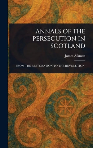 Aikman, James. ANNALS OF THE PERSECUTION IN SCOTLAND. Legare Street Press, 2025.