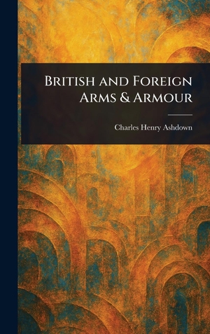 Ashdown, Charles Henry. British and Foreign Arms & Armour. Legare Street Press, 2025.