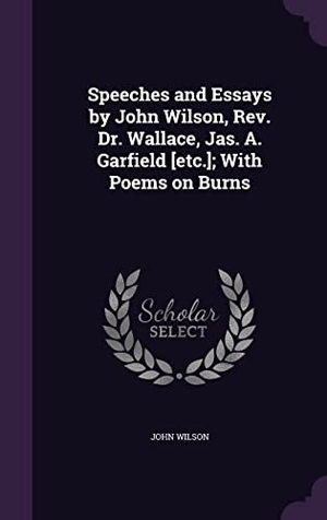 Wilson, John. Speeches and Essays by John Wilson, Rev. Dr. Wallace, Jas. A. Garfield [etc.]; With Poems on Burns. Touchladybirdlucky Studios, 2016.