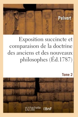 Pelvert. Exposition Succincte Et Comparaison de la Doctrine Des Anciens Et Des Nouveaux Philosophes. Tome 2. Hachette Livre - BNF, 2013.