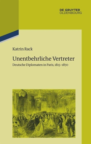 Rack, Katrin. Unentbehrliche Vertreter - Deutsche Diplomaten in Paris, 1815-1870. De Gruyter Oldenbourg, 2017.
