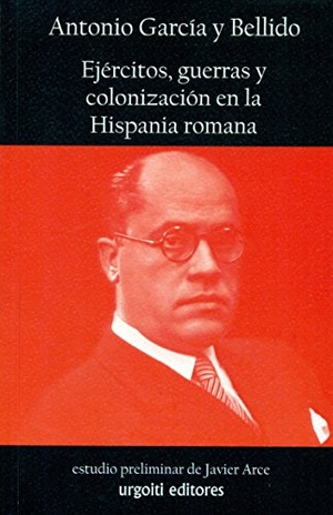 García Y Bellido, Antonio / Javier Arce Martínez. Ejércitos, guerras y colonización en la Hispania romana. Urgoiti Editores S.L., 2015.