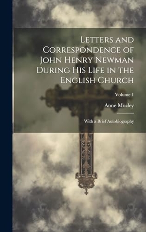Mozley, Anne. Letters and Correspondence of John Henry Newman During His Life in the English Church - With a Brief Autobiography; Volume 1. Tradd Street Press, 2023.