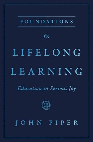 Piper, John. Foundations for Lifelong Learning - Education in Serious Joy. Crossway, 2023.