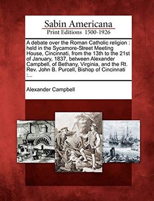 Campbell, Alexander. A   Debate Over the Roman Catholic Religion: Held in the Sycamore-Street Meeting House, Cincinnati, from the 13th to the 21st of January, 1837, Betwee. BiblioLife, 2012.