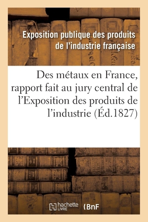 Exposition Publique Des Produits de l'In. Des Métaux En France, Rapport Fait Au Jury Central de l'Exposition Des Produits de l'Industrie. Hachette Livre, 2018.