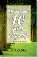 How to add 10 Years to Your Life And To Double Its Satisfactions