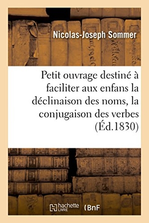 Sommer. Petit Ouvrage Destiné À Faciliter Aux Enfans La Déclinaison Des Noms Et La Conjugaison Des Verbes. Hachette Livre - BNF, 2016.