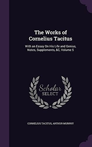 Tacitus, Cornelius / Arthur Murphy. The Works of Cornelius Tacitus: With an Essay On His Life and Genius, Notes, Supplements, &C, Volume 5. Touchladybirdlucky Studios, 2016.