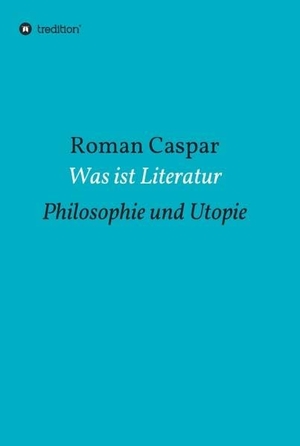 Caspar, Roman. Was ist Literatur - Philosophie und Utopie. tredition, 2016.