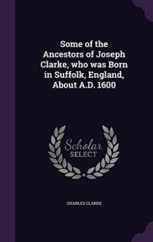 Clarke, Charles. Some of the Ancestors of Joseph Clarke, who was Born in Suffolk, England, About A.D. 1600. Touchladybirdlucky Studios, 2016.