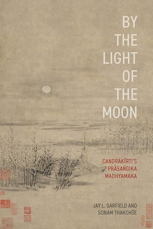 Garfield, Jay L / Sonam Thakchöe. By the Light of the Moon - Candrakīrti's Prāsaṅgika Madhyamaka. Oxford University Press, 2025.