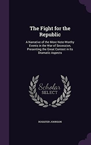 Johnson, Rossiter. The Fight for the Republic: A Narrative of the More Note-Worthy Events in the War of Secession, Presenting the Great Contest in Its Dramatic Aspec. Touchladybirdlucky Studios, 2016.
