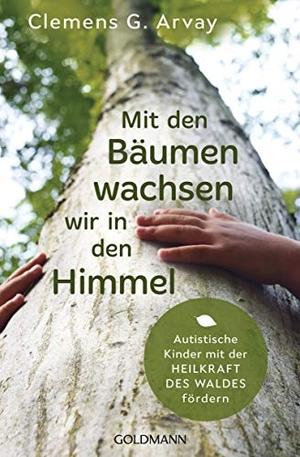 Arvay, Clemens G.. Mit den Bäumen wachsen wir in den Himmel - Autistische Kinder mit der Heilkraft des Waldes fördern. Goldmann TB, 2019.