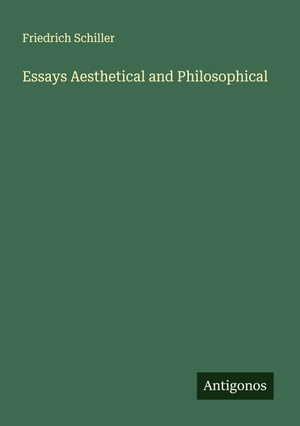 Schiller, Friedrich. Essays Aesthetical and Philosophical. Antigonos Verlag, 2025.