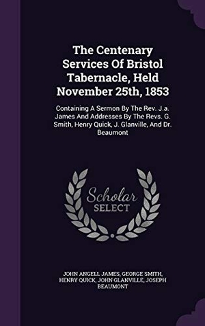 James, John Angell / Smith, George et al. The Centenary Services Of Bristol Tabernacle, Held November 25th, 1853: Containing A Sermon By The Rev. J.a. James And Addresses By The Revs. G. Smith. Touchladybirdlucky Studios, 2015.