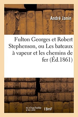 Janin. Fulton Georges Et Robert Stephenson, Ou Les Bateaux À Vapeur Et Les Chemins de Fer. Hachette Livre - BNF, 2016.