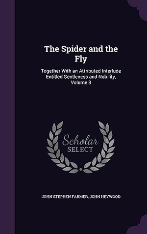 Farmer, John Stephen / John Heywood. The Spider and the Fly: Together With an Attributed Interlude Entitled Gentleness and Nobility, Volume 3. Touchladybirdlucky Studios, 2016.