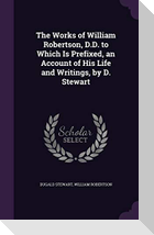 The Works of William Robertson, D.D. to Which Is Prefixed, an Account of His Life and Writings, by D. Stewart