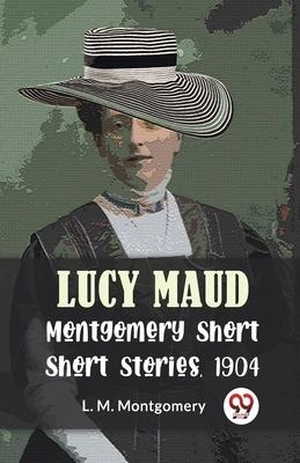 Montgomery, L M. Lucy Maud Montgomery Short Stories, 1904. Repro India Limited, 2023.