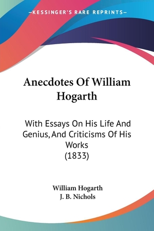 Hogarth, William. Anecdotes Of William Hogarth - With Essays On His Life And Genius, And Criticisms Of His Works (1833). Kessinger Publishing, LLC, 2009.