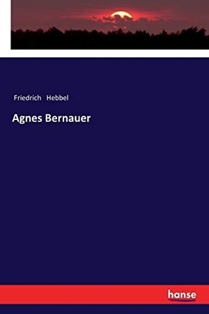 Hebbel, Friedrich. Agnes Bernauer. hansebooks, 2017.