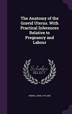 Burns, John. The Anatomy of the Gravid Uterus. With Practical Inferences Relative to Pregnancy and Labour. Purple Works Press, 2016.