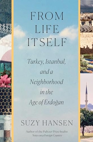 Hansen, Suzy. From Life Itself - Turkey, Istanbul, and a Neighborhood in the Age of Erdoğan. Farrar, Straus and Giroux, 2026.