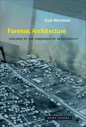 Weizman, Eyal. Forensic Architecture - Violence at the Threshold of Detectability. Zone Books, 2019.