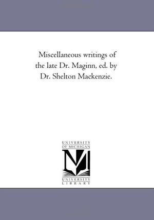 Maginn, William. Miscellaneous Writings of the Late Dr. Maginn, Ed. by Dr. Shelton Mackenzie.. Regents of Univ of Mi, Scholarly Publishing Office, 2006.