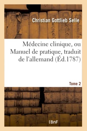 Selle. Médecine Clinique, Ou Manuel de Pratique Traduit de l'Allemand Tome 2. Hachette Livre - BNF, 2016.