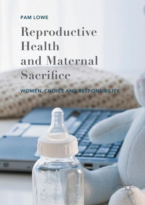 Lowe, Pam. Reproductive Health and Maternal Sacrifice - Women, Choice and Responsibility. Palgrave Macmillan UK, 2016.