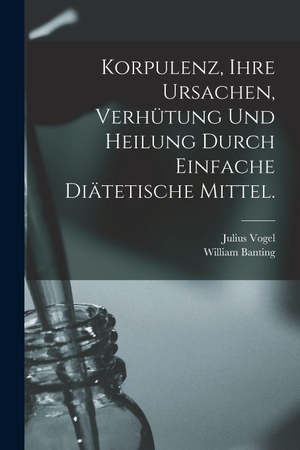 Vogel / Banting. Korpulenz, Ihre Ursachen, Verhütung und Heilung durch Einfache Diätetische Mittel.. Legare Street Press, 2022.