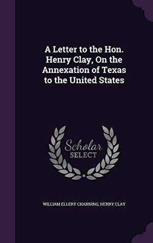 Channing, William Ellery / Henry Clay. A Letter to the Hon. Henry Clay, On the Annexation of Texas to the United States. Touchladybirdlucky Studios, 2016.