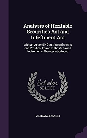 Alexander, William. Analysis of Heritable Securities Act and Infeftment Act: With an Appendix Containing the Acts and Practical Forms of the Writs and Instruments Thereby. Touchladybirdlucky Studios, 2016.