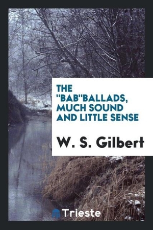 Gilbert, W. S.. The "Bab"ballads, much sound and little sense. Trieste Publishing, 2017.