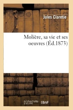 Claretie, Jules. Molière, Sa Vie Et Ses Oeuvres (Éd.1873). Hachette Livre, 2022.