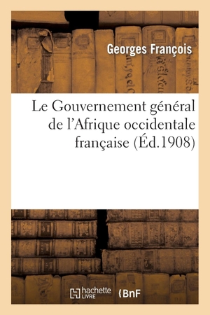 Francois-G. Le Gouvernement général de l'Afrique occidentale française, notice publiée par le Gouvernement. Hachette Livre, 2018.