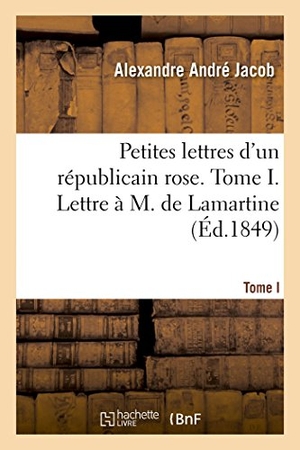 Jacob-A. Petites Lettres d'Un Républicain Rose. Tome I. Lettre À M. de Lamartine. Hachette Livre, 2018.